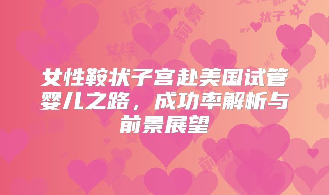 女性鞍状子宫赴美国试管婴儿之路，成功率解析与前景展望