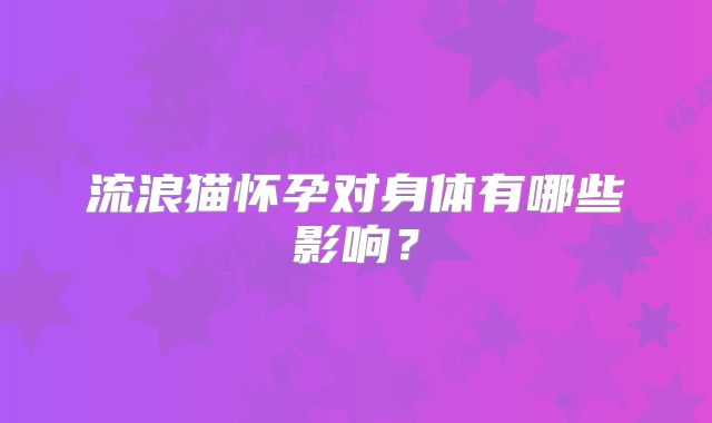流浪猫怀孕对身体有哪些影响？