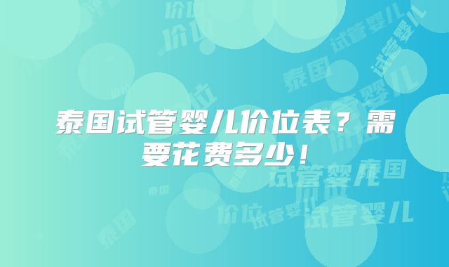 泰国试管婴儿价位表?需要花费多少!