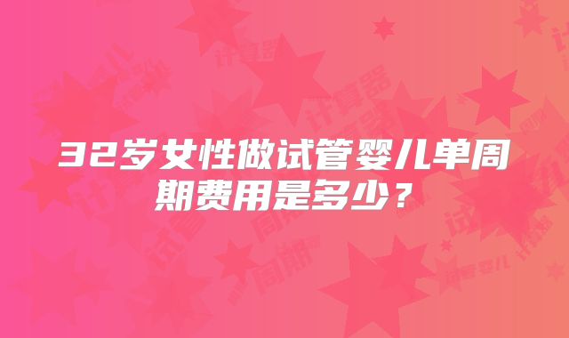 32岁女性做试管婴儿单周期费用是多少？