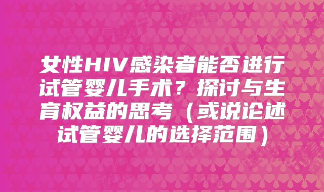 女性HIV感染者能否进行试管婴儿手术？探讨与生育权益的思考（或说论述试管婴儿的选择范围）