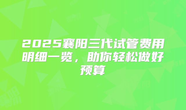 2025襄阳三代试管费用明细一览,助你轻松做好预算