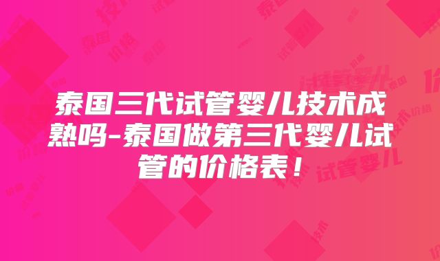 泰国三代试管婴儿技术成熟吗-泰国做第三代婴儿试管的价格表！