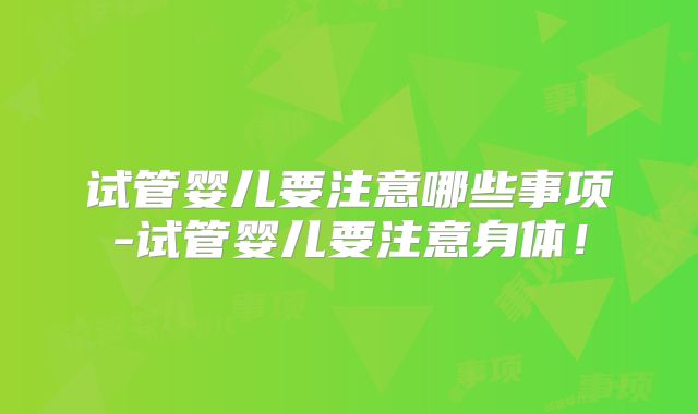 试管婴儿要注意哪些事项-试管婴儿要注意身体！