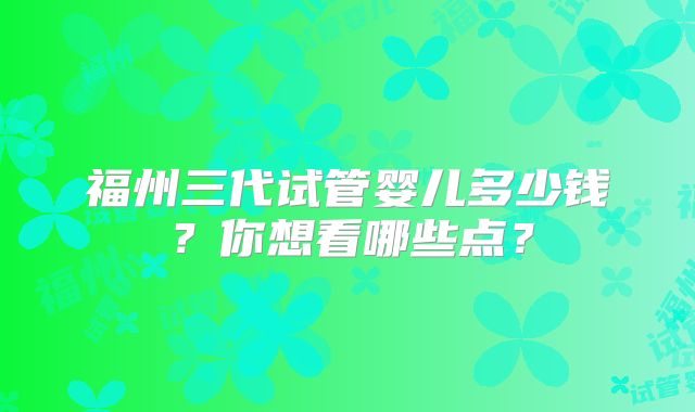 福州三代试管婴儿多少钱?你想看哪些点?
