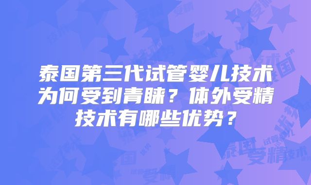 泰国第三代试管婴儿技术为何受到青睐？体外受精技术有哪些优势？