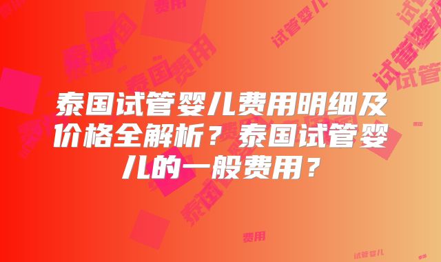 泰国试管婴儿费用明细及价格全解析?泰国试管婴儿的一般费用?