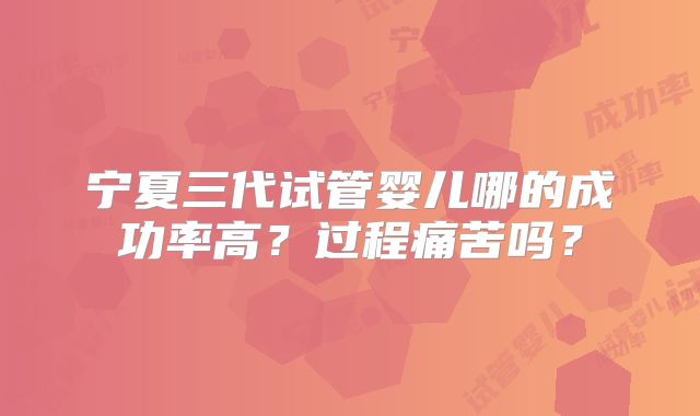 宁夏三代试管婴儿哪的成功率高？过程痛苦吗？