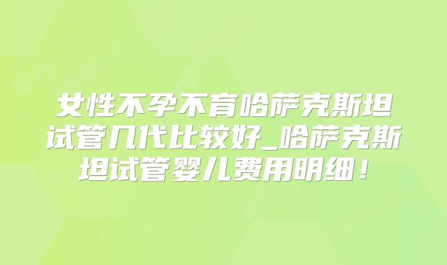 女性不孕不育哈萨克斯坦试管几代比较好_哈萨克斯坦试管婴儿费用明细！