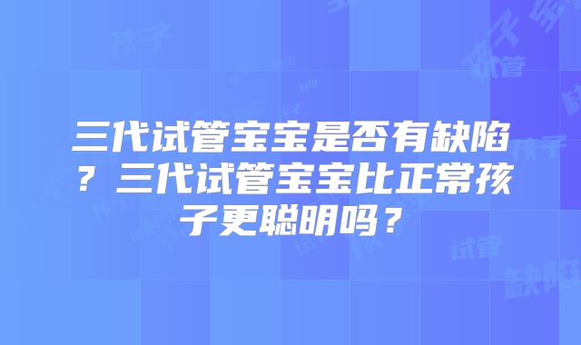 三代试管宝宝是否有缺陷？三代试管宝宝比正常孩子更聪明吗？