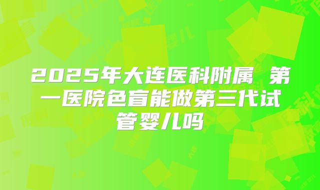2025年大连医科附属 第一医院色盲能做第三代试管婴儿吗