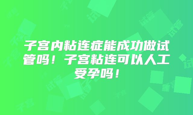子宫内粘连症能成功做试管吗!子宫粘连可以人工受孕吗!
