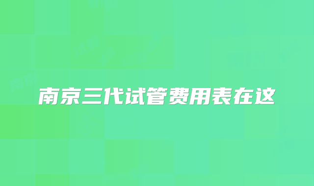 南京三代试管费用表在这