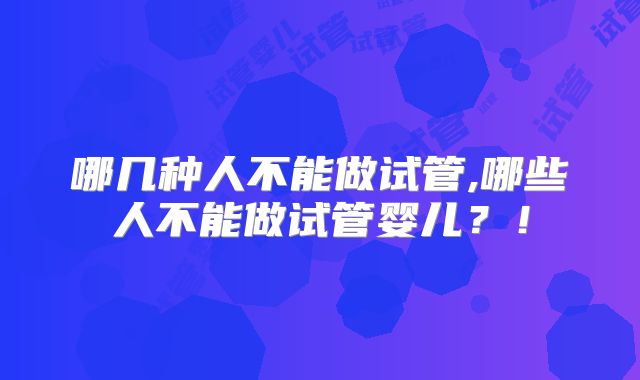 哪几种人不能做试管,哪些人不能做试管婴儿？！