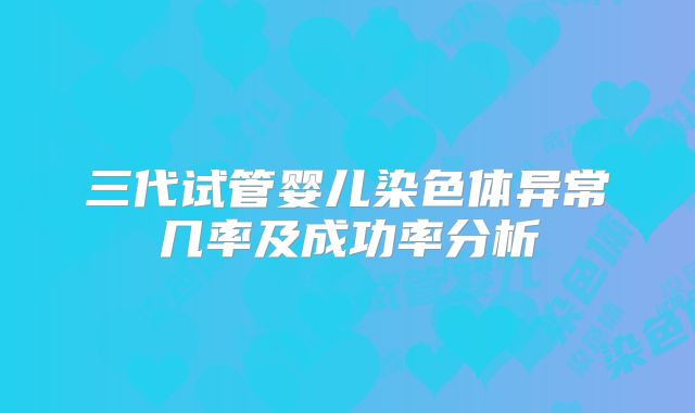 三代试管婴儿染色体异常几率及成功率分析