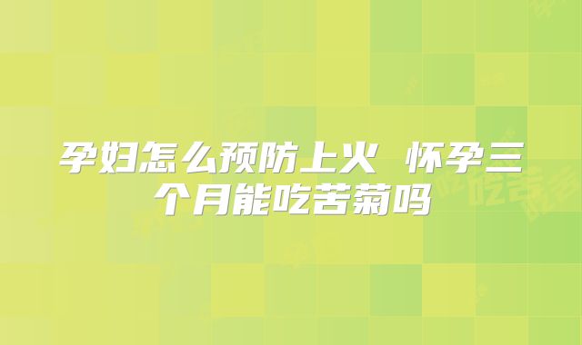 孕妇怎么预防上火 怀孕三个月能吃苦菊吗