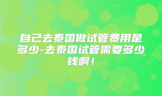 自己去泰国做试管费用是多少-去泰国试管需要多少钱啊！
