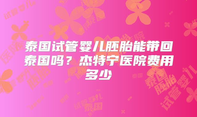 泰国试管婴儿胚胎能带回泰国吗？杰特宁医院费用多少