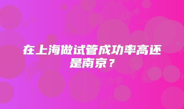在上海做试管成功率高还是南京？