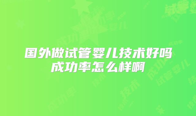 国外做试管婴儿技术好吗成功率怎么样啊