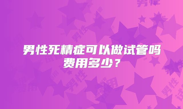 男性死精症可以做试管吗费用多少?