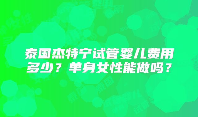 泰国杰特宁试管婴儿费用多少？单身女性能做吗？