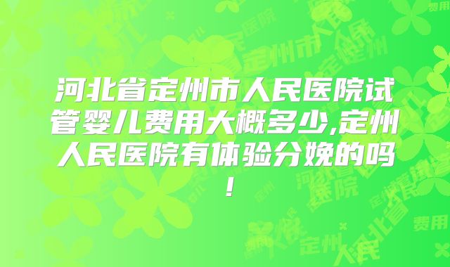 河北省定州市人民医院试管婴儿费用大概多少,定州人民医院有体验分娩的吗!
