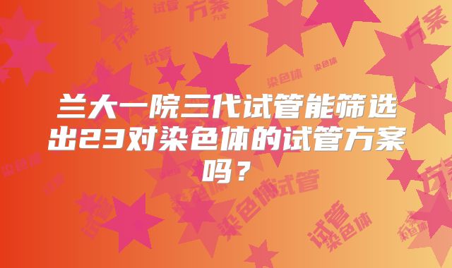 兰大一院三代试管能筛选出23对染色体的试管方案吗？