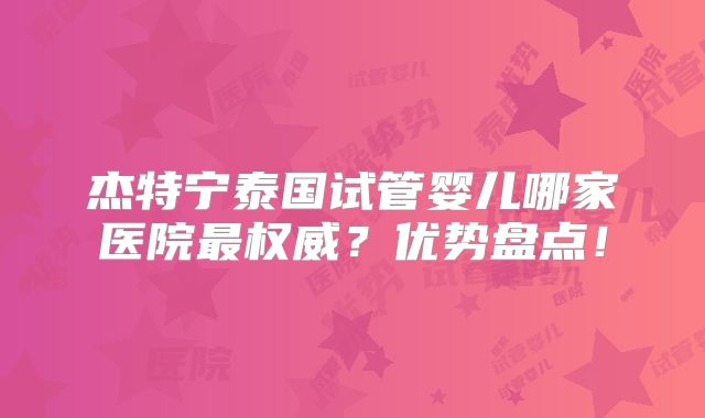 杰特宁泰国试管婴儿哪家医院最权威？优势盘点！