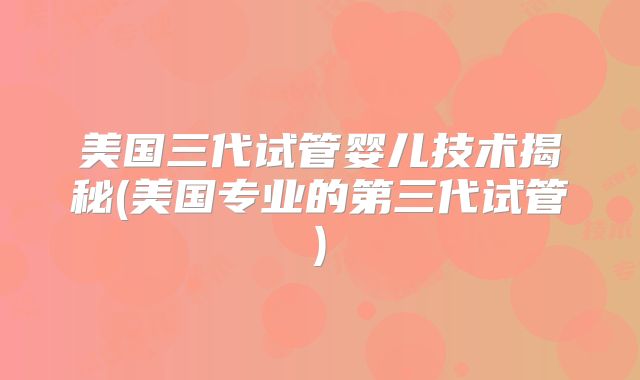 美国三代试管婴儿技术揭秘(美国专业的第三代试管)