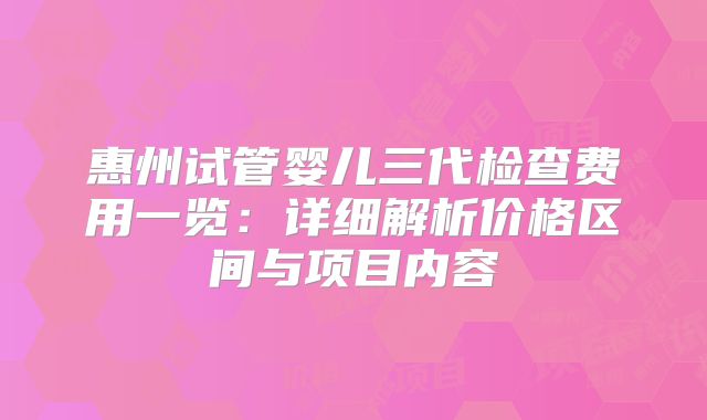 惠州试管婴儿三代检查费用一览:详细解析价格区间与项目内容