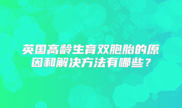 英国高龄生育双胞胎的原因和解决方法有哪些?