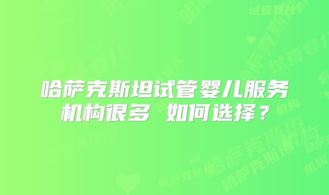 哈萨克斯坦试管婴儿服务机构很多 如何选择？