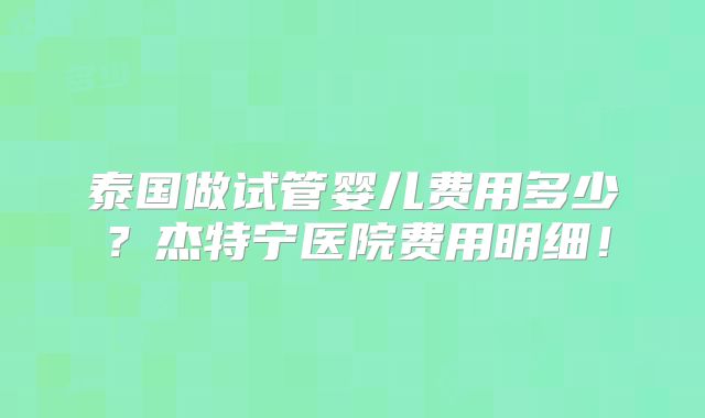 泰国做试管婴儿费用多少？杰特宁医院费用明细！