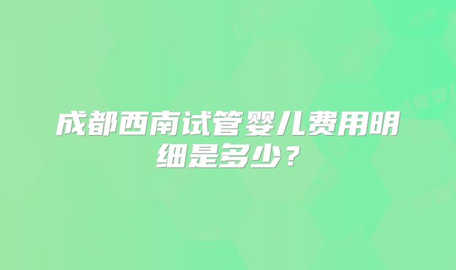 成都西南试管婴儿费用明细是多少？