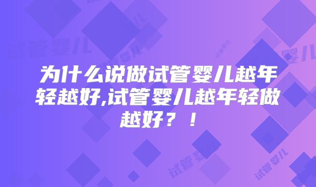 为什么说做试管婴儿越年轻越好,试管婴儿越年轻做越好？！