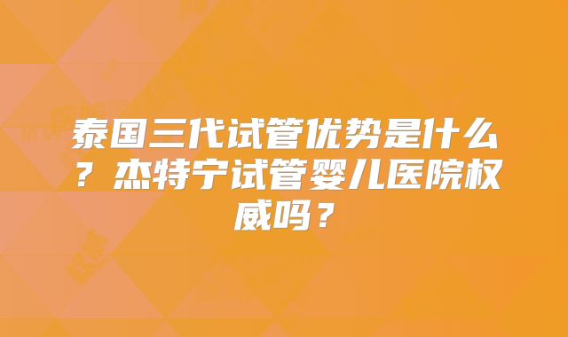 泰国三代试管优势是什么？杰特宁试管婴儿医院权威吗？