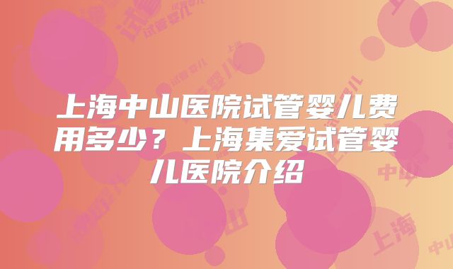 上海中山医院试管婴儿费用多少?上海集爱试管婴儿医院介绍