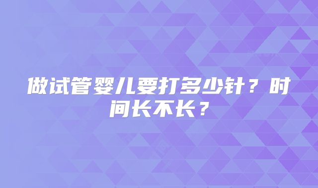 做试管婴儿要打多少针?时间长不长?