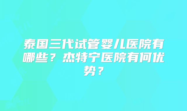 泰国三代试管婴儿医院有哪些？杰特宁医院有何优势？
