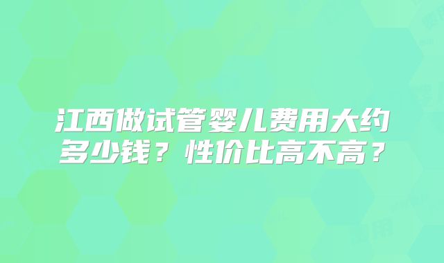 江西做试管婴儿费用大约多少钱?性价比高不高?