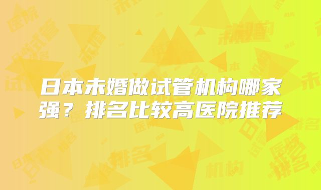 日本未婚做试管机构哪家强？排名比较高医院推荐