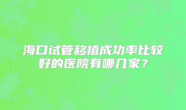 海口试管移植成功率比较好的医院有哪几家？