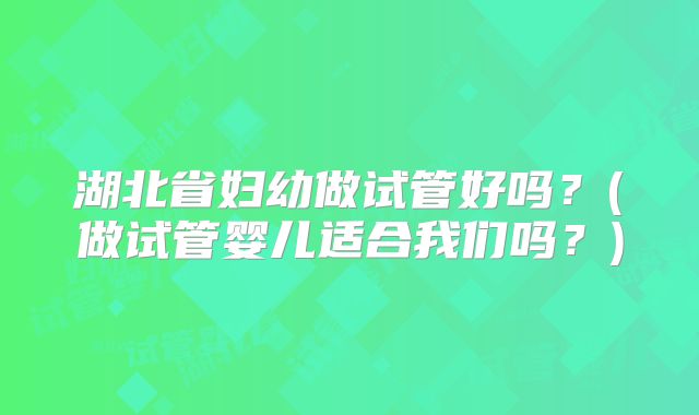 湖北省妇幼做试管好吗？(做试管婴儿适合我们吗？)