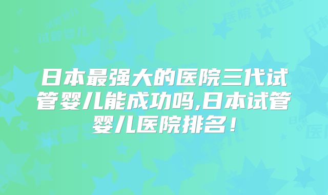 日本最强大的医院三代试管婴儿能成功吗,日本试管婴儿医院排名！