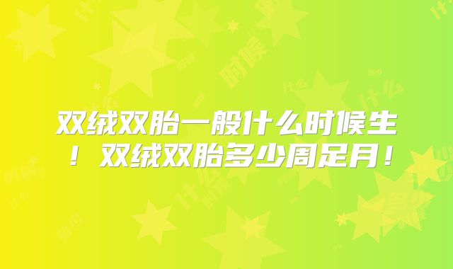 双绒双胎一般什么时候生!双绒双胎多少周足月!