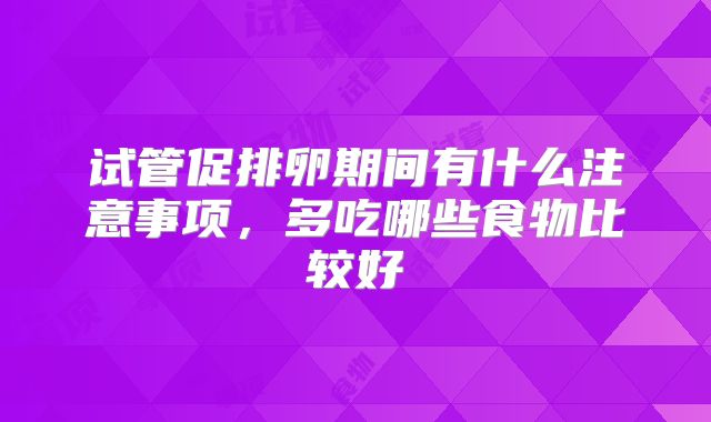 试管促排卵期间有什么注意事项，多吃哪些食物比较好