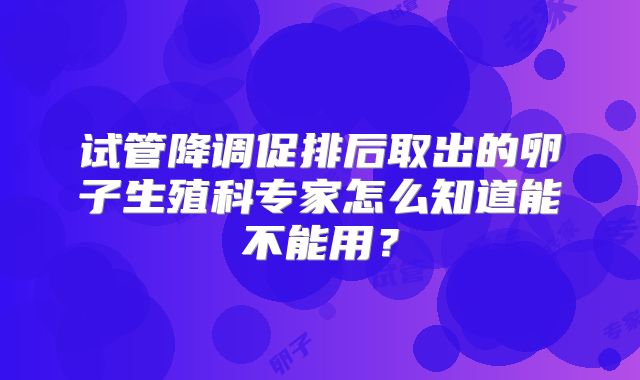 试管降调促排后取出的卵子生殖科专家怎么知道能不能用？
