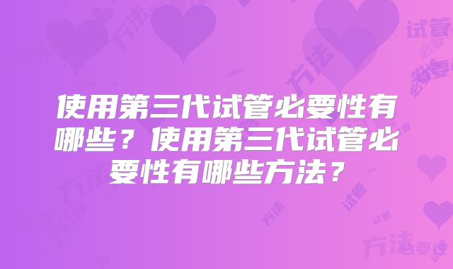 使用第三代试管必要性有哪些？使用第三代试管必要性有哪些方法？