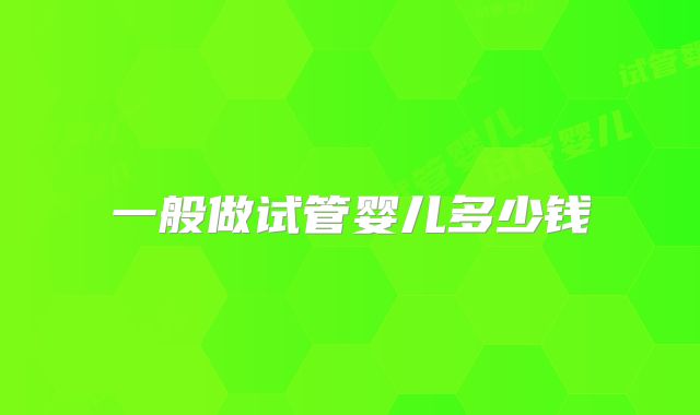 一般做试管婴儿多少钱